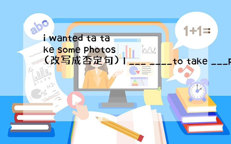 i wanted ta take some photos(改写成否定句) I ___ ____to take ___ph