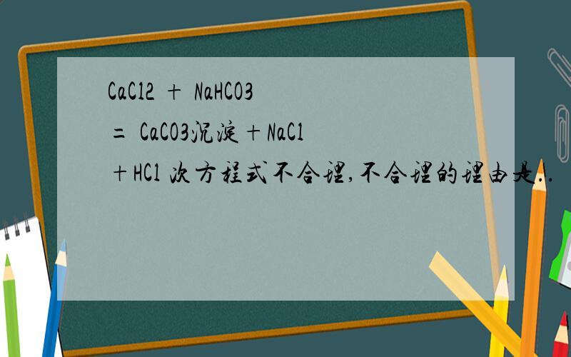 CaCl2 + NaHCO3= CaCO3沉淀+NaCl+HCl 次方程式不合理,不合理的理由是..