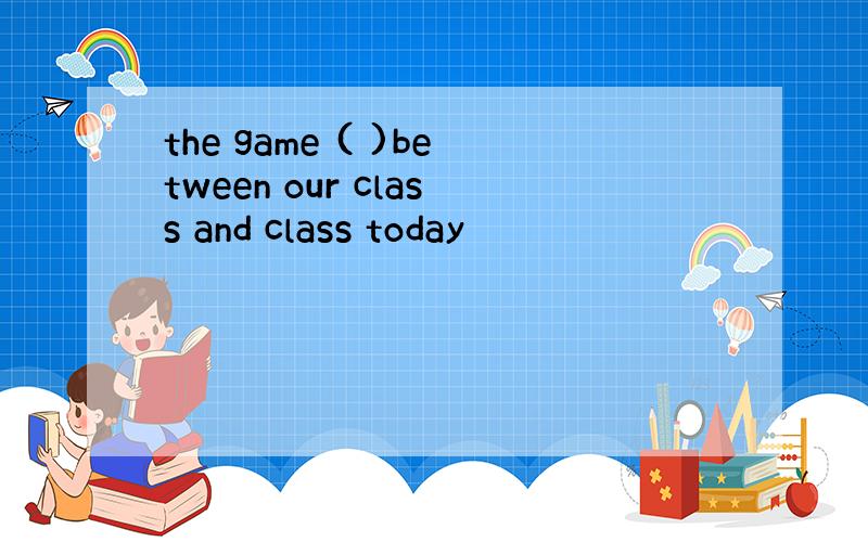 the game ( )between our class and class today