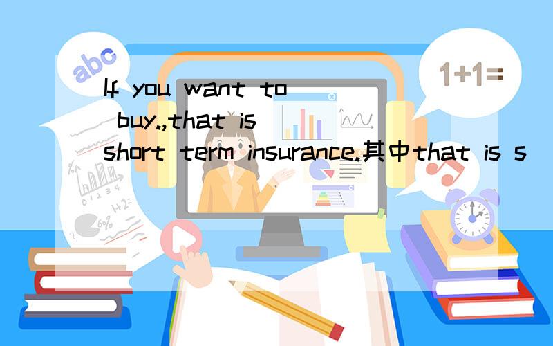 If you want to buy.,that is short term insurance.其中that is s