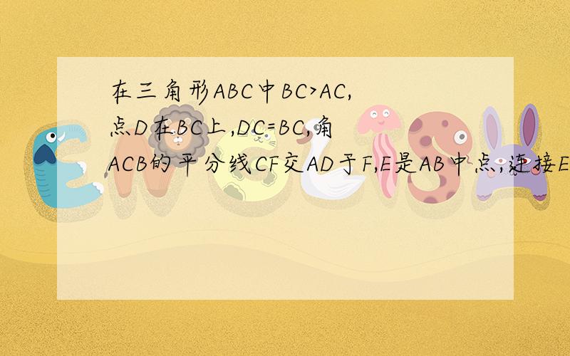 在三角形ABC中BC>AC,点D在BC上,DC=BC,角ACB的平分线CF交AD于F,E是AB中点,连接EF