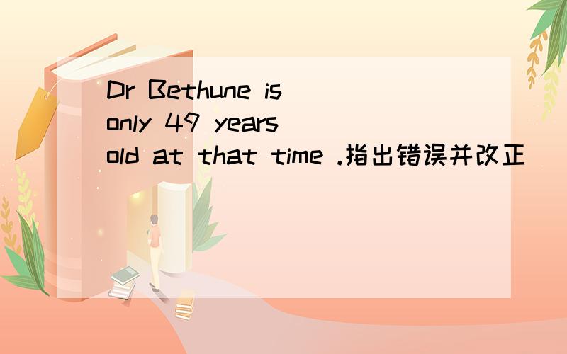 Dr Bethune is only 49 years old at that time .指出错误并改正