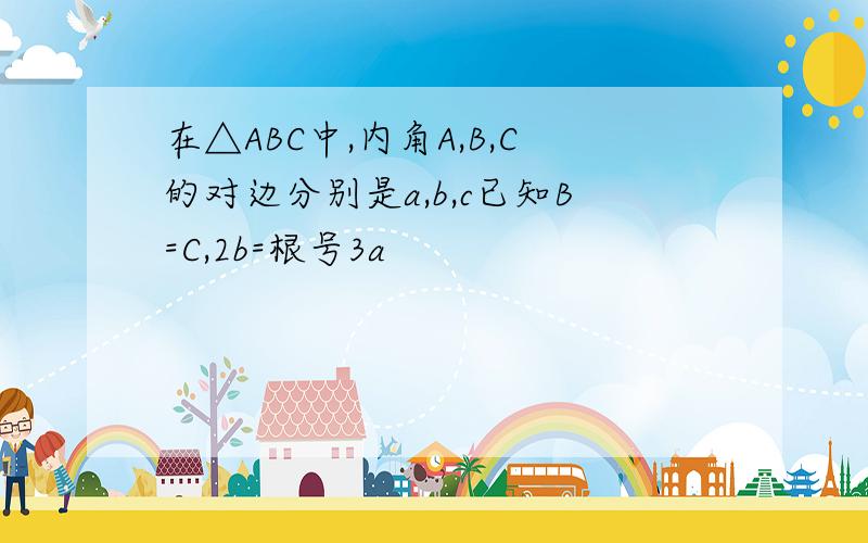 在△ABC中,内角A,B,C的对边分别是a,b,c已知B=C,2b=根号3a