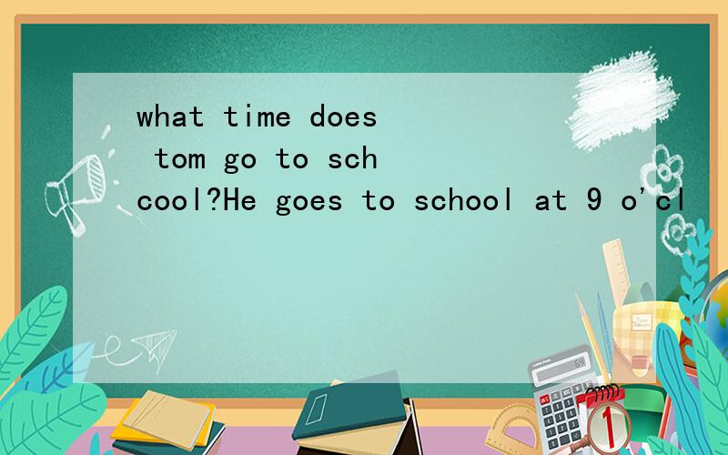 what time does tom go to schcool?He goes to school at 9 o'cl