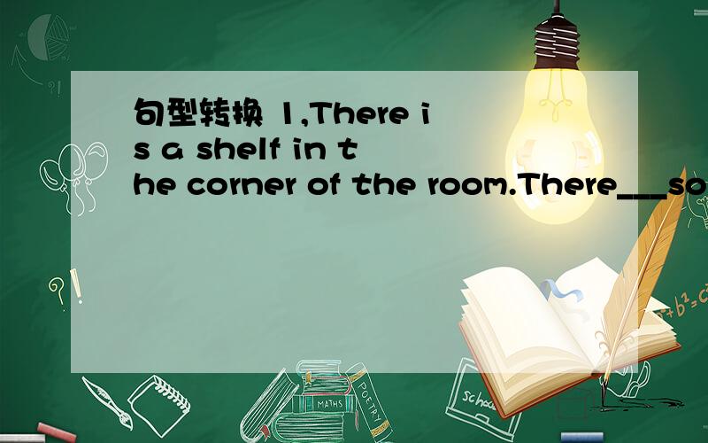 句型转换 1,There is a shelf in the corner of the room.There___so