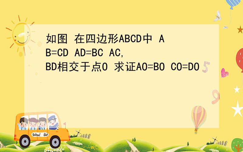 如图 在四边形ABCD中 AB=CD AD=BC AC,BD相交于点O 求证AO=BO CO=DO