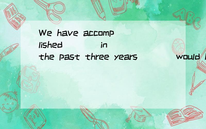We have accomplished ___ in the past three years ___ would h