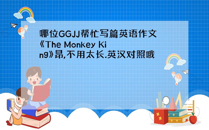 哪位GGJJ帮忙写篇英语作文《The Monkey King》昂,不用太长.英汉对照哦