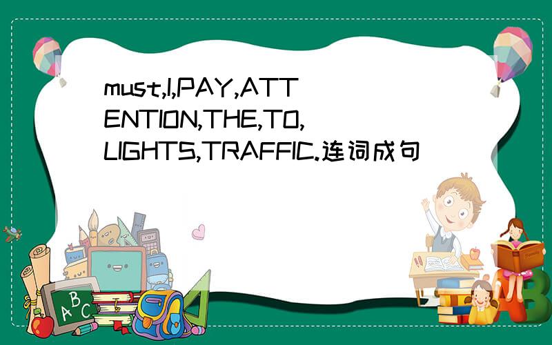 must,I,PAY,ATTENTION,THE,TO,LIGHTS,TRAFFIC.连词成句