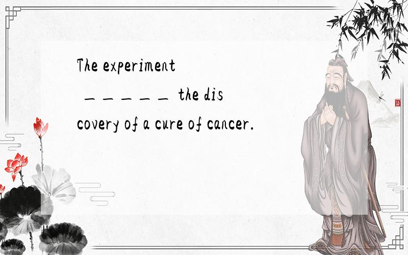 The experiment _____ the discovery of a cure of cancer.