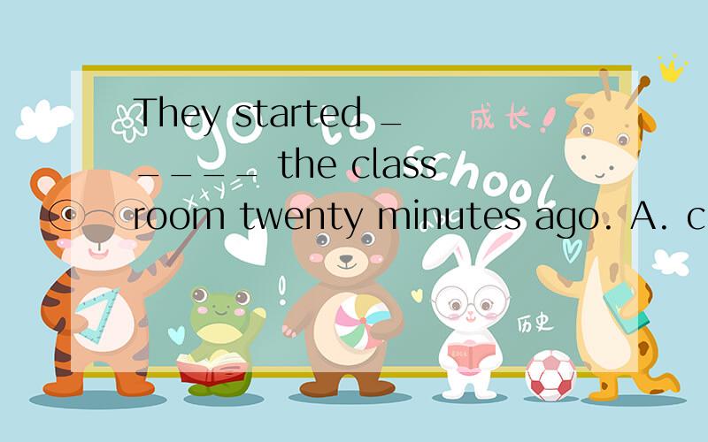 They started _____ the classroom twenty minutes ago. A. clea