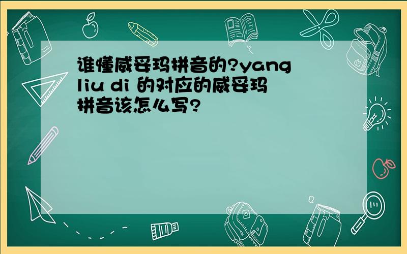谁懂威妥玛拼音的?yang liu di 的对应的威妥玛拼音该怎么写?