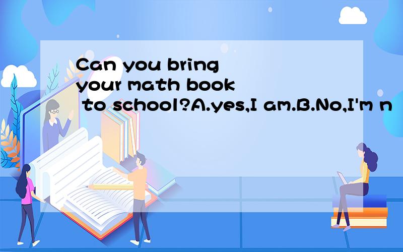 Can you bring your math book to school?A.yes,I am.B.No,I'm n