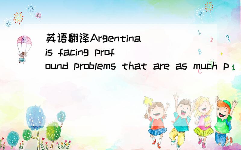 英语翻译Argentina is facing profound problems that are as much p