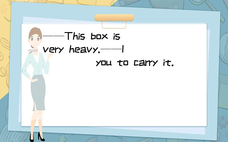 ——This box is very heavy.——I ____ you to carry it.