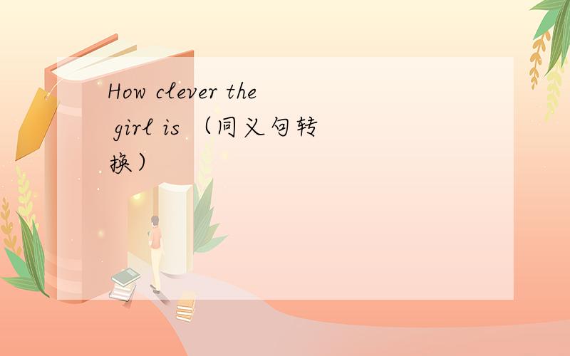 How clever the girl is （同义句转换）