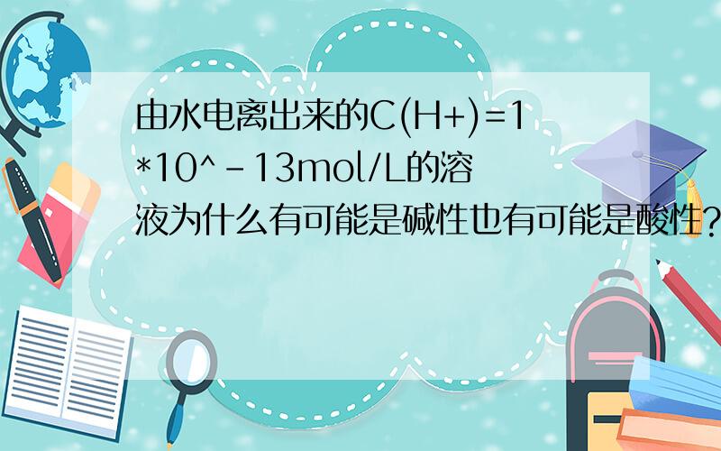 由水电离出来的C(H+)=1*10^-13mol/L的溶液为什么有可能是碱性也有可能是酸性?