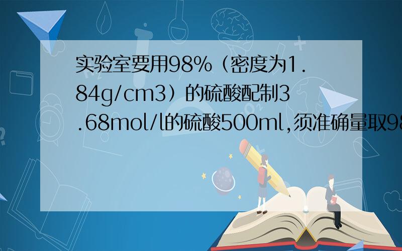 实验室要用98%（密度为1.84g/cm3）的硫酸配制3.68mol/l的硫酸500ml,须准确量取98%的硫酸多少毫升