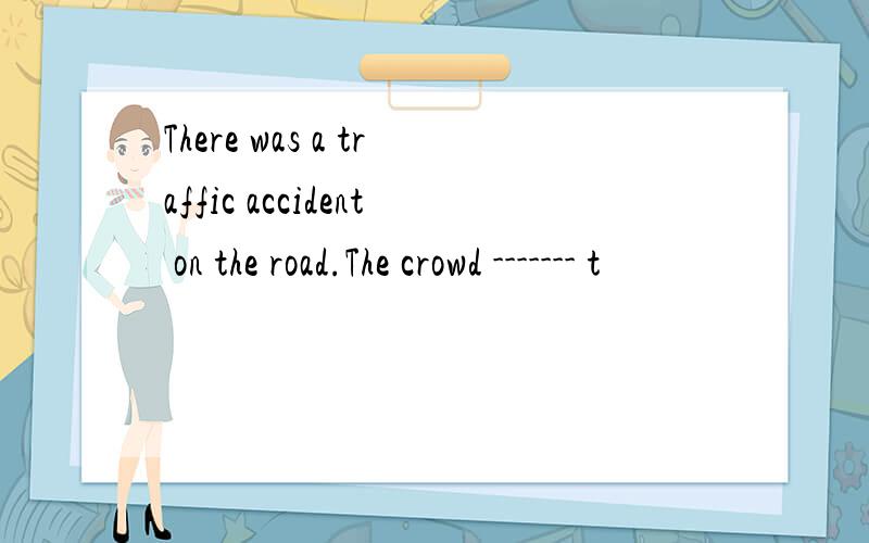 There was a traffic accident on the road.The crowd ------- t