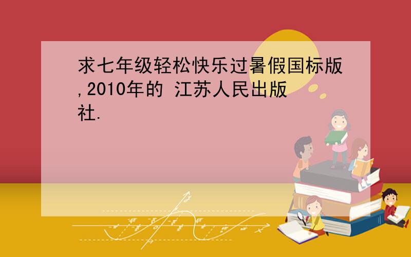 求七年级轻松快乐过暑假国标版,2010年的 江苏人民出版社.