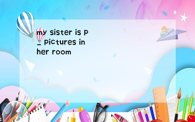 my sister is p_ pictures in her room