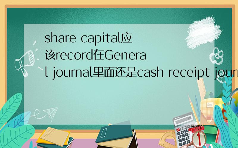 share capital应该record在General journal里面还是cash receipt journa