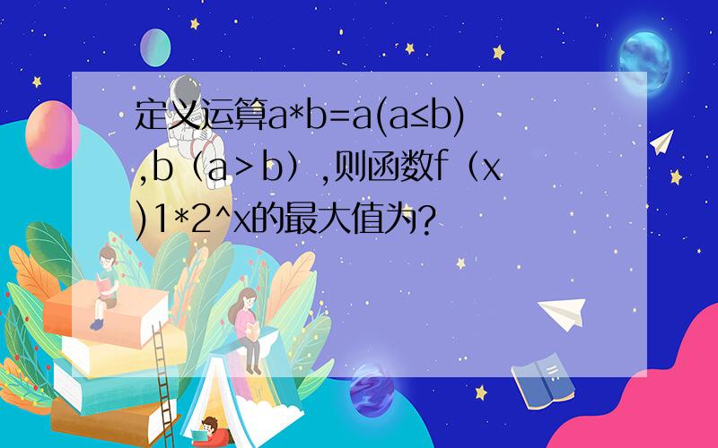 定义运算a*b=a(a≤b),b（a＞b）,则函数f（x)1*2^x的最大值为?