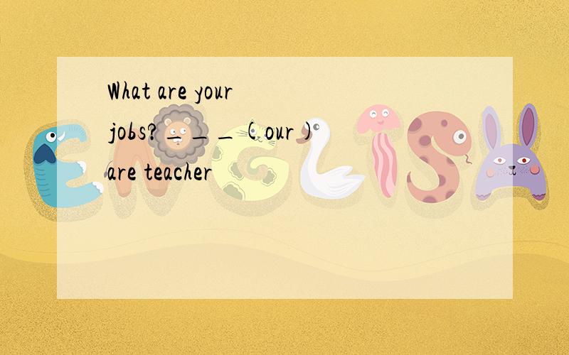 What are your jobs?___(our) are teacher