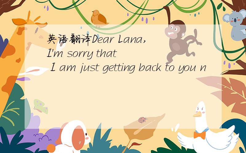 英语翻译Dear Lana,I'm sorry that I am just getting back to you n
