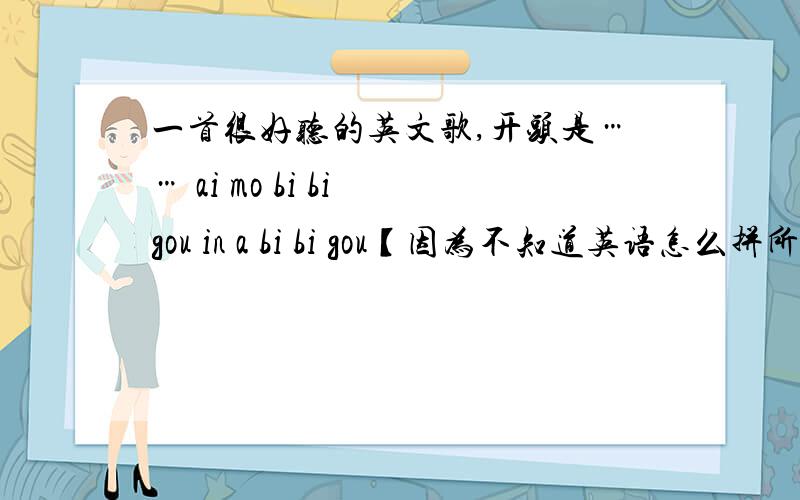一首很好听的英文歌,开头是…… ai mo bi bi gou in a bi bi gou【因为不知道英语怎么拼所以用
