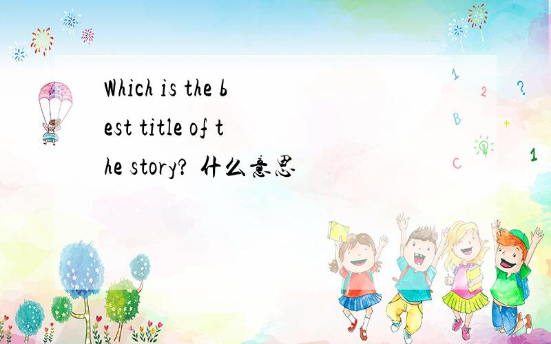 Which is the best title of the story? 什么意思