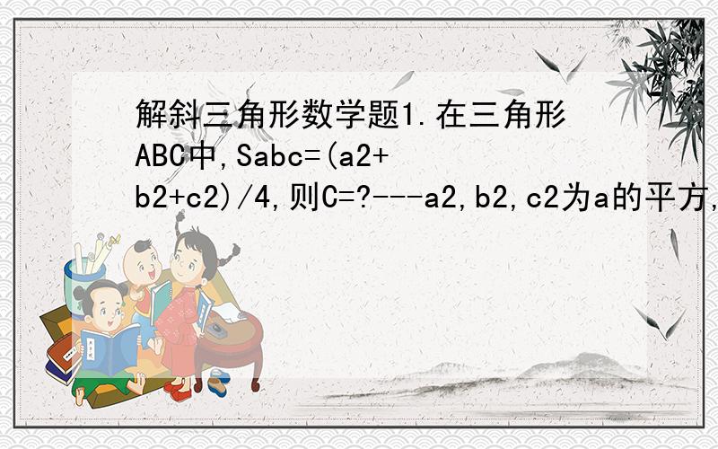 解斜三角形数学题1.在三角形ABC中,Sabc=(a2+b2+c2)/4,则C=?---a2,b2,c2为a的平方,b的