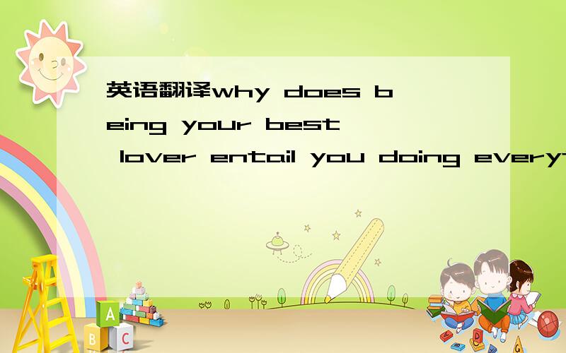 英语翻译why does being your best lover entail you doing everythi