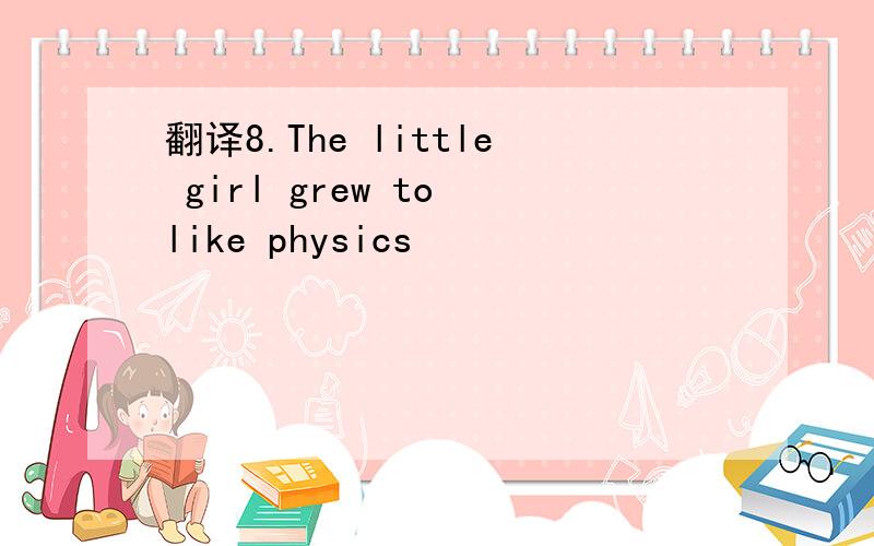 翻译8.The little girl grew to like physics