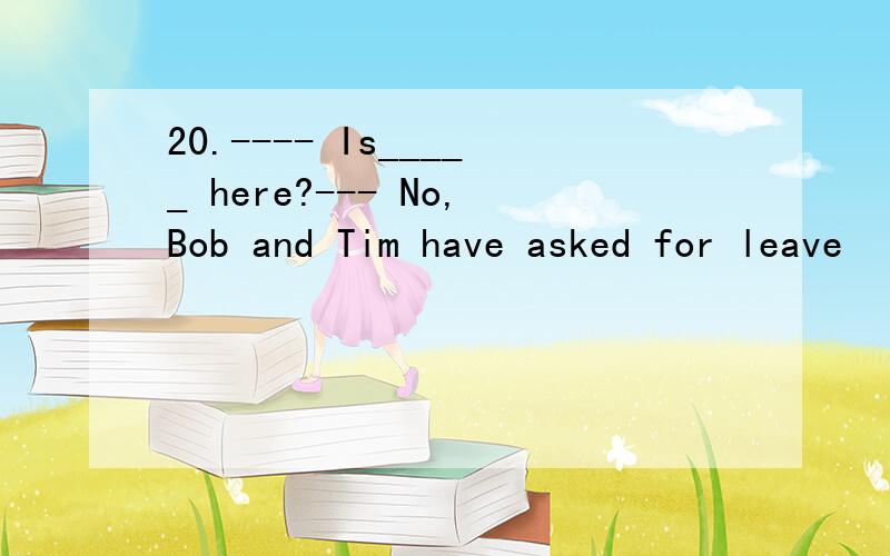 20.---- Is_____ here?--- No,Bob and Tim have asked for leave