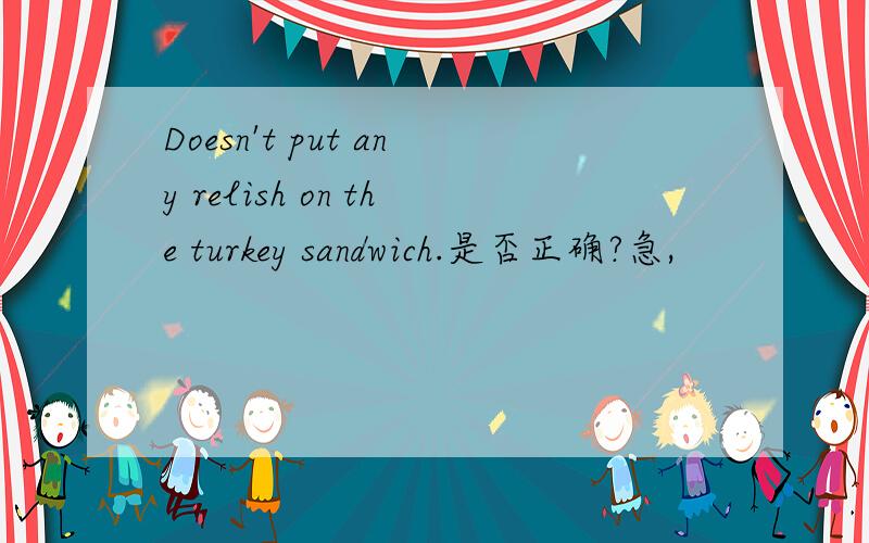 Doesn't put any relish on the turkey sandwich.是否正确?急,