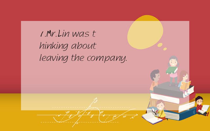 1.Mr.Lin was thinking about leaving the company.