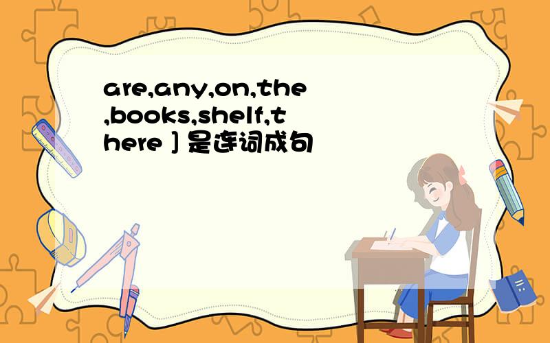 are,any,on,the,books,shelf,there ] 是连词成句