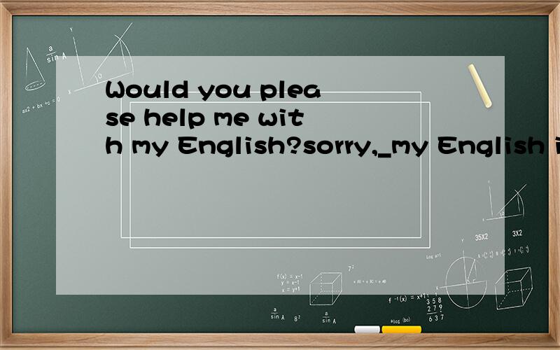 Would you please help me with my English?sorry,_my English i