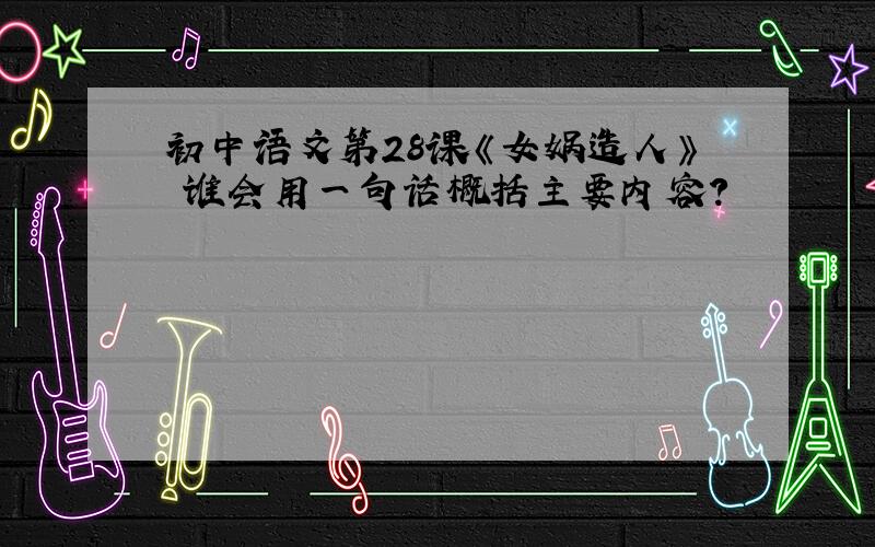 初中语文第28课《女娲造人》 谁会用一句话概括主要内容?