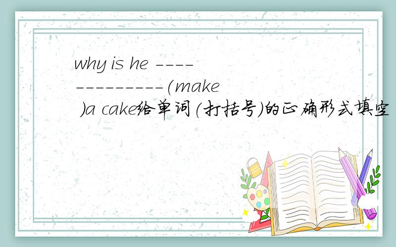 why is he -------------(make )a cake给单词(打括号)的正确形式填空