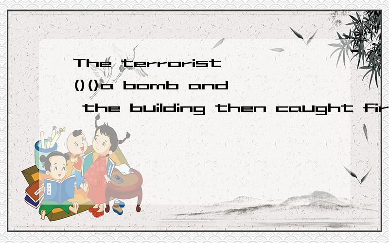 The terrorist ()()a bomb and the building then caught fire.