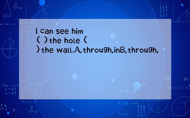 I can see him ( )the hole ( )the wall.A,through,inB,through,