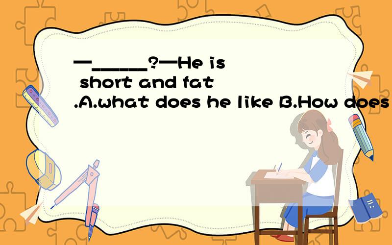 —______?—He is short and fat.A.what does he like B.How does