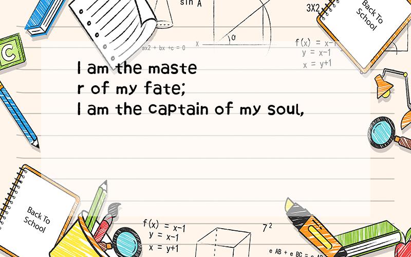 I am the master of my fate; I am the captain of my soul,