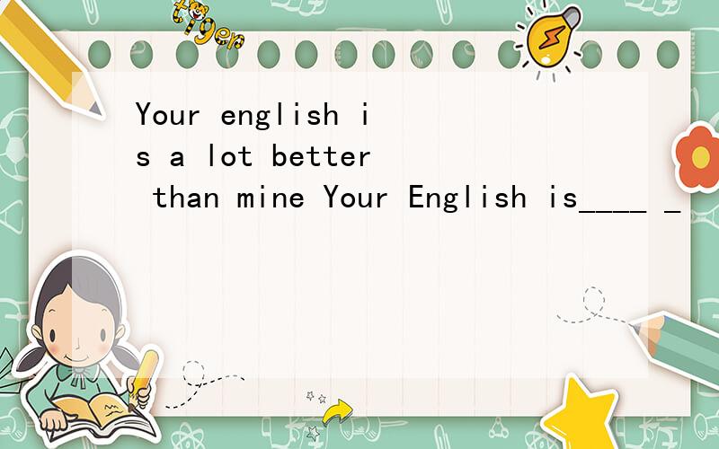 Your english is a lot better than mine Your English is____ _