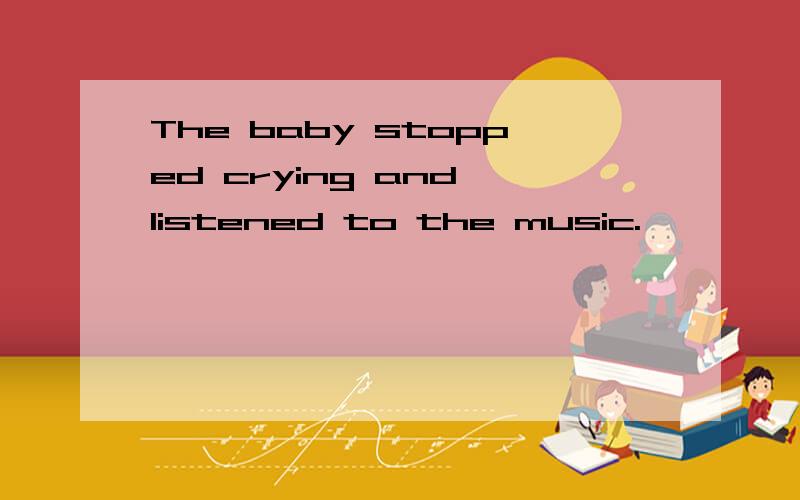The baby stopped crying and listened to the music.