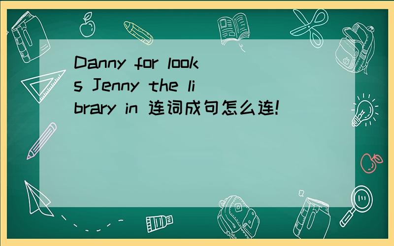 Danny for looks Jenny the library in 连词成句怎么连!
