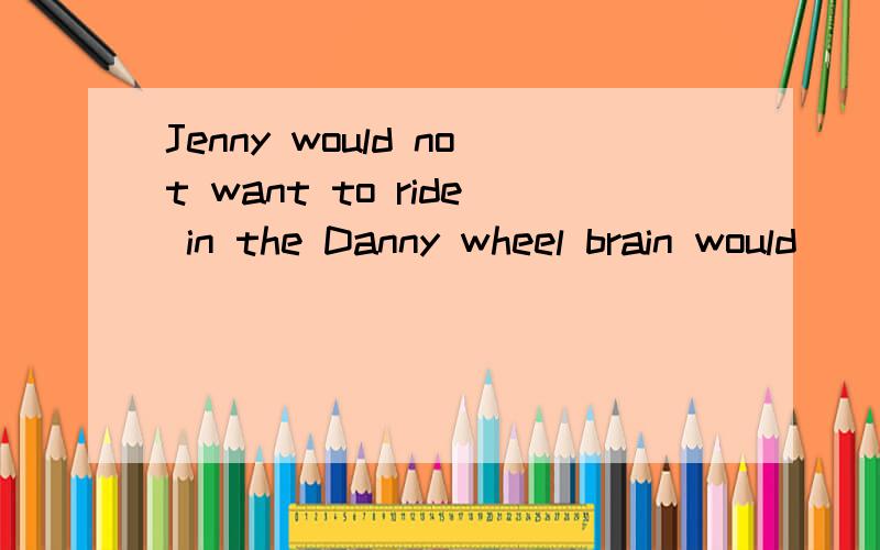 Jenny would not want to ride in the Danny wheel brain would