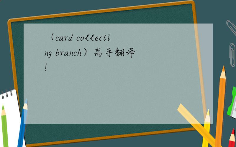 （card collecting branch）高手翻译!